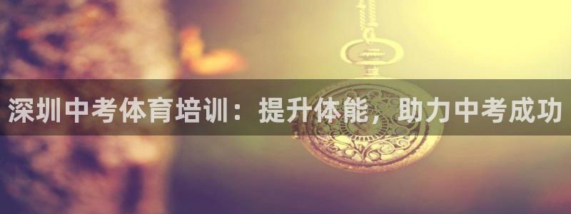 欧陆娱乐公司产品介绍怎么写：深圳中考体育培训：提升体