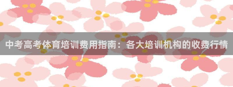 欧陆娱乐官网首页入口：中考高考体育培训费用指南：各大