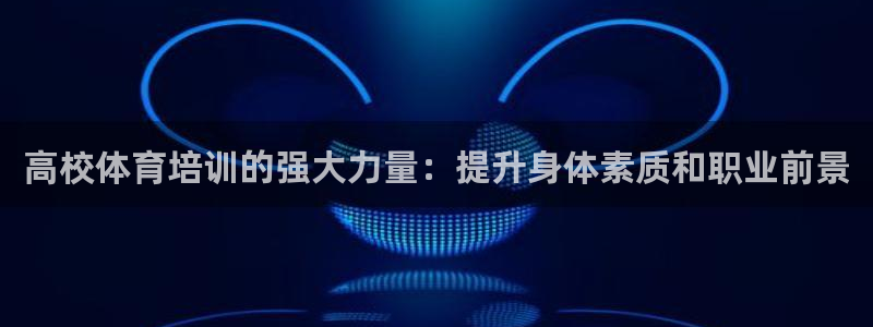 欧陆娱乐有限公司：高校体育培训的强大力量：提升身体素