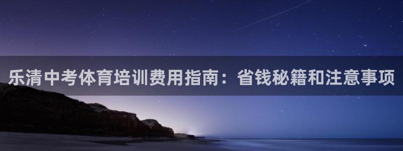 欧陆娱乐怎么注册帐号：乐清中考体育培训费用指南：省钱