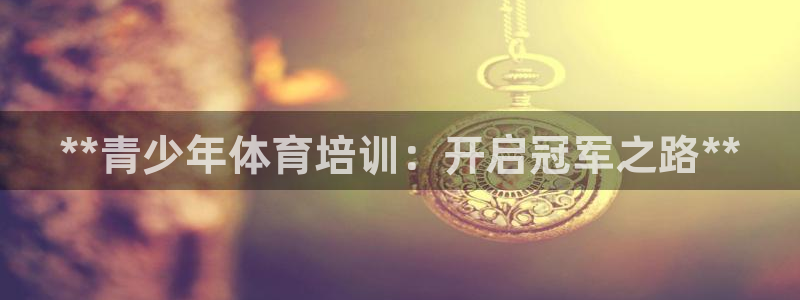 欧陆娱乐注册链接怎么弄出来：**青少年体育培训：开启