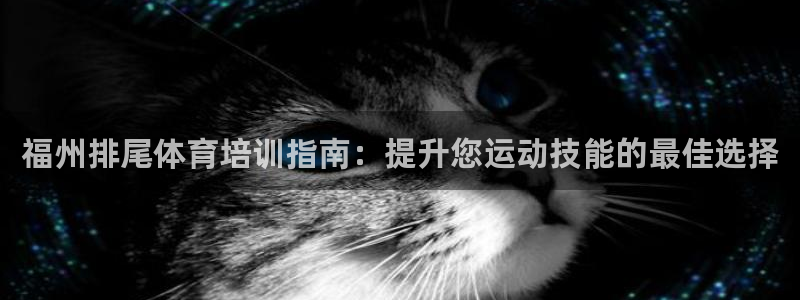 欧陆娱乐测试官网：福州排尾体育培训指南：提升您运动技能的最佳