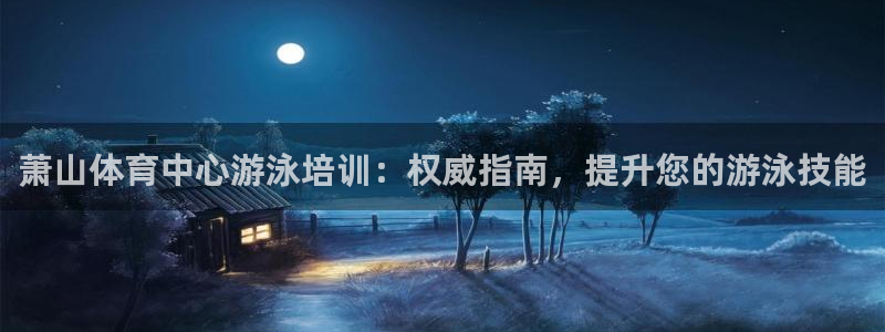 欧陆娱乐登录平台：萧山体育中心游泳培训：权威指南，提升您的游