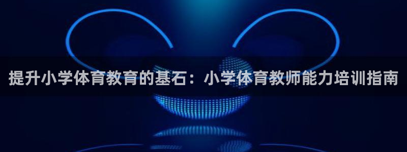 欧陆娱乐怎么注册帐号：提升小学体育教育的基石：小学体