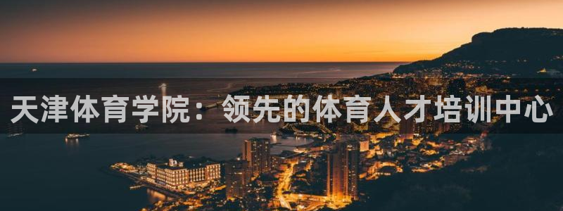 欧陆娱乐登录官网下载：天津体育学院：领先的体育人才培训中心