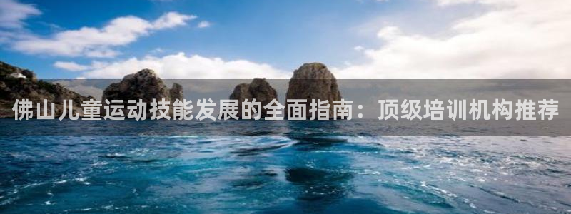 欧陆官网下载：佛山儿童运动技能发展的全面指南：顶级培