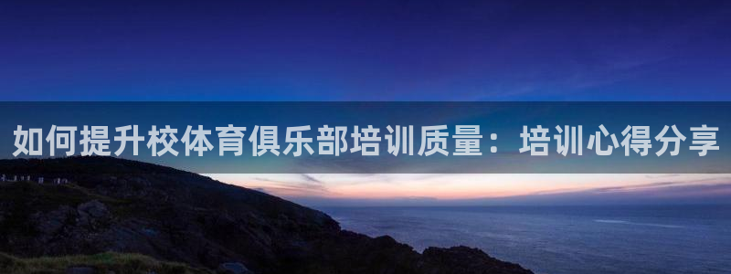 欧陆娱乐注册链接安全吗可靠吗：如何提升校体育俱乐部培训质量：