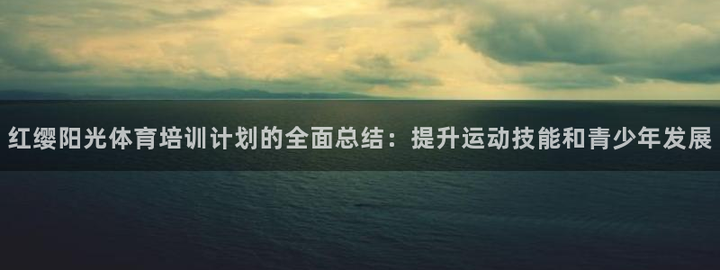 欧陆娱乐脚本下载：红缨阳光体育培训计划的全面总结：提升运动技