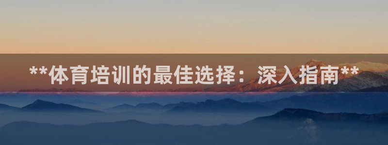 欧陆娱乐官网入口：**体育培训的最佳选择：深入指南*