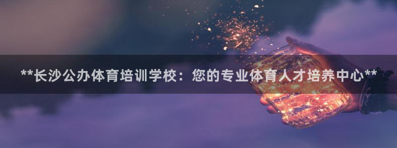 欧陆娱乐群里怎么进：**长沙公办体育培训学校：您的专