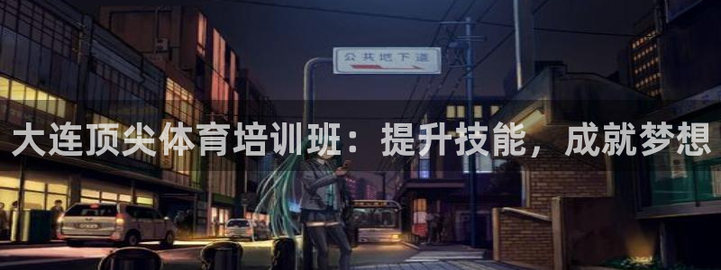 欧陆娱乐app攻略大全：大连顶尖体育培训班：提升技能，成就梦