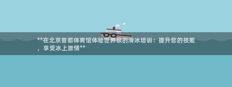 欧陆娱乐官网下载安装手机版：**在北京首都体育馆体验