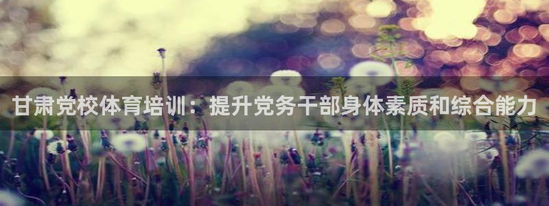 欧陆娱乐突然登录不了了：甘肃党校体育培训：提升党务干