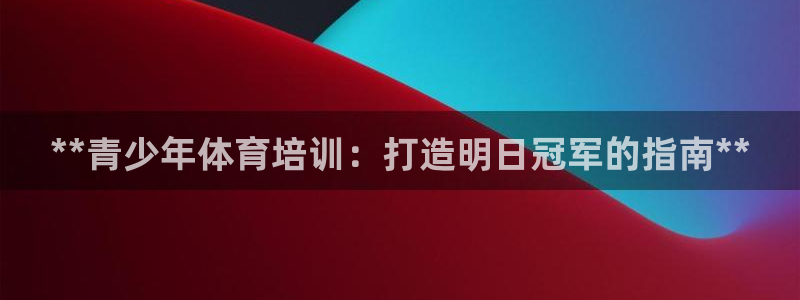 欧陆娱乐计划预测软件下载：**青少年体育培训：打造明