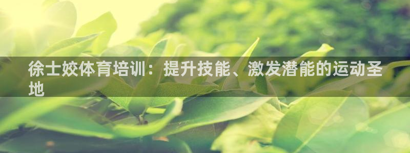 欧陆娱乐可以退钱：徐士姣体育培训：提升技能、激发潜能