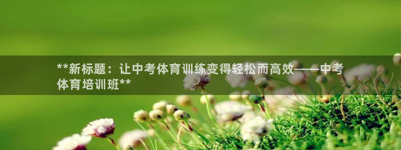 欧陆娱乐登陆官网下载：**新标题：让中考体育训练变得