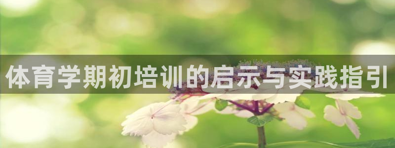 欧陆娱乐微信众：体育学期初培训的启示与实践指引