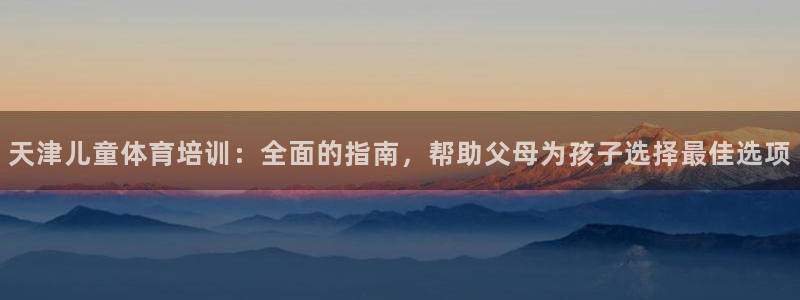 欧陆娱乐客服服务电话：天津儿童体育培训：全面的指南，